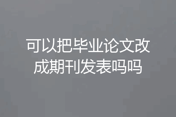 可以把毕业论文改成期刊发表吗吗