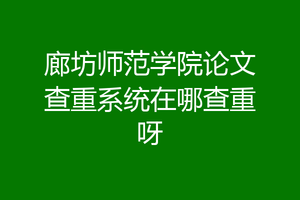 廊坊师范学院论文查重系统在哪查重呀