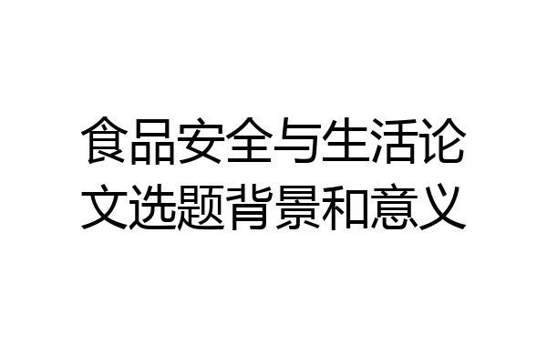 食品安全与生活论文选题背景和意义