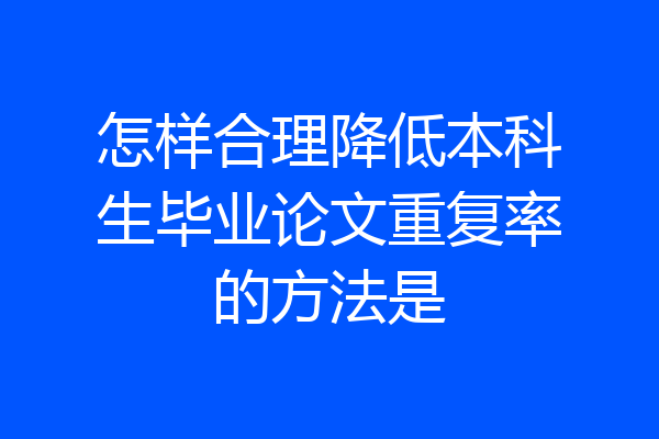怎样合理降低本科生毕业论文重复率的方法是