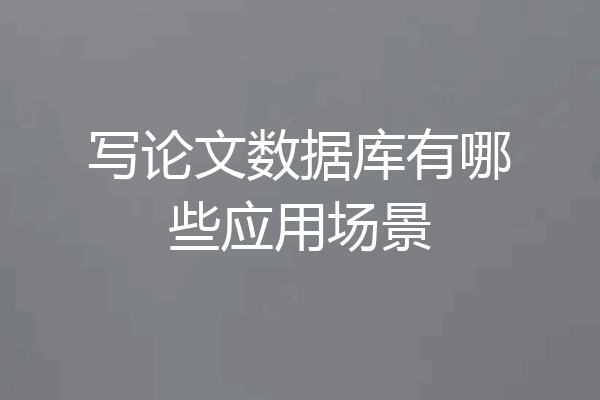写论文数据库有哪些应用场景