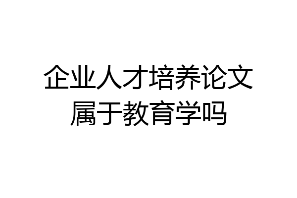 企业人才培养论文属于教育学吗