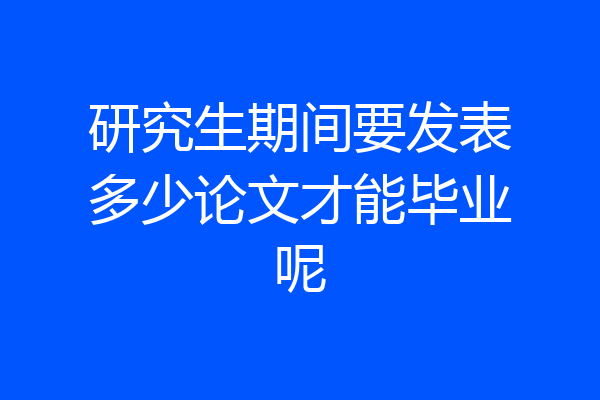 研究生期间要发表多少论文才能毕业呢