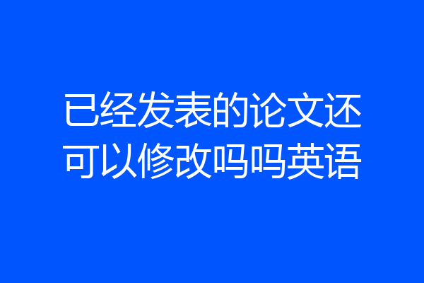已经发表的论文还可以修改吗吗英语