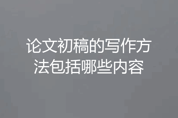 论文初稿的写作方法包括哪些内容
