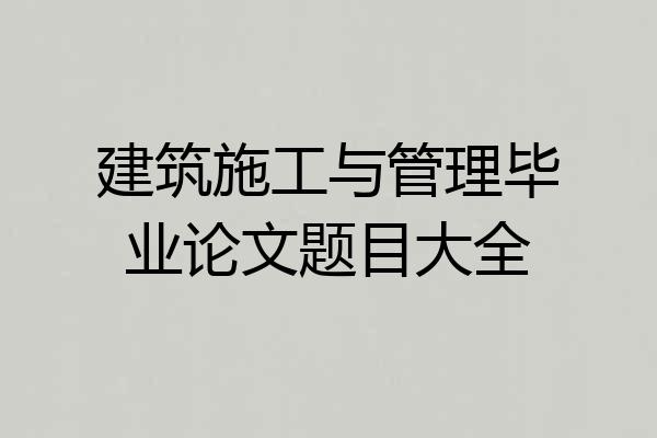 建筑施工与管理毕业论文题目大全