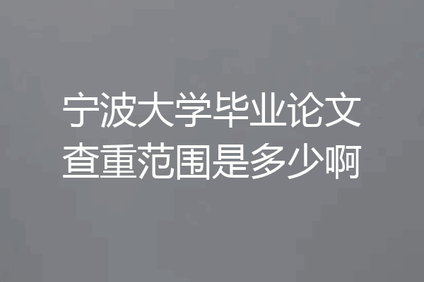 宁波大学毕业论文查重范围是多少啊