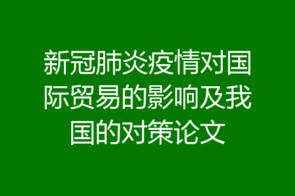新冠肺炎疫情对国际贸易的影响及我国的对策论文