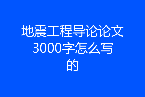 地震工程导论论文3000字怎么写的