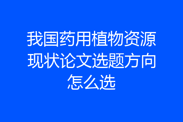 我国药用植物资源现状论文选题方向怎么选