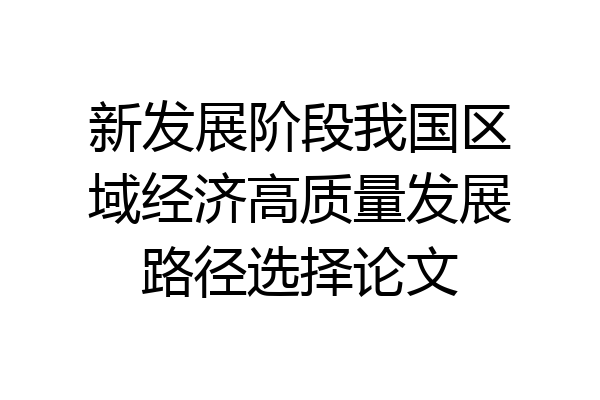 新发展阶段我国区域经济高质量发展路径选择论文