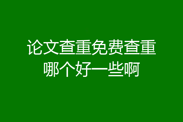 论文查重免费查重哪个好一些啊