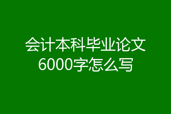 会计本科毕业论文6000字怎么写