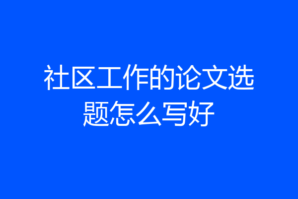 社区工作的论文选题怎么写好
