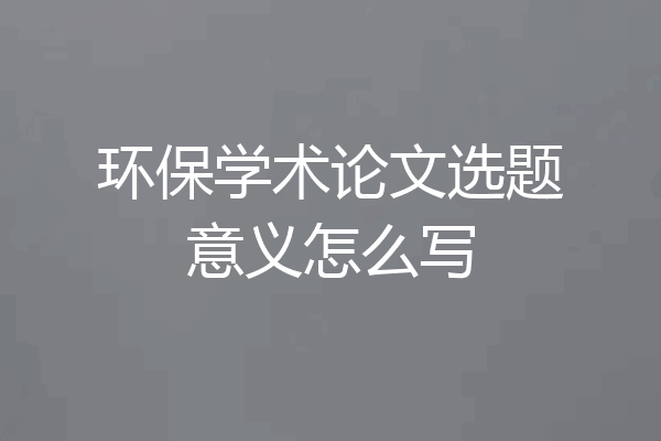 环保学术论文选题意义怎么写