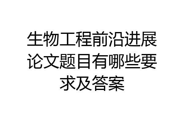 生物工程前沿进展论文题目有哪些要求及答案