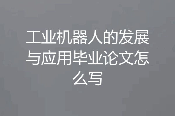 工业机器人的发展与应用毕业论文怎么写