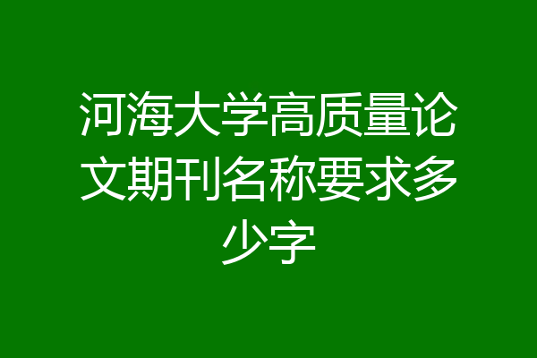 河海大学高质量论文期刊名称要求多少字