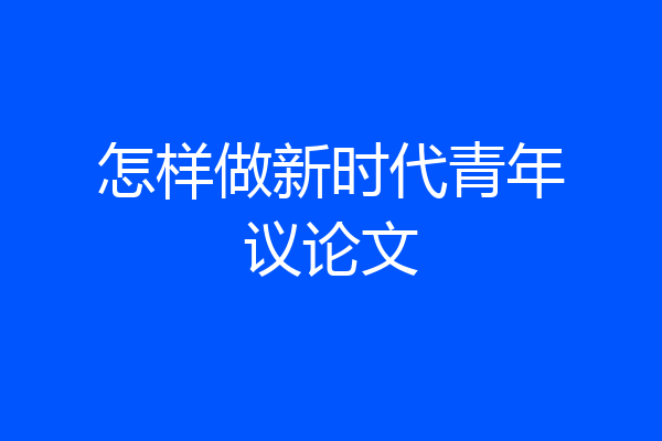 怎样做新时代青年议论文