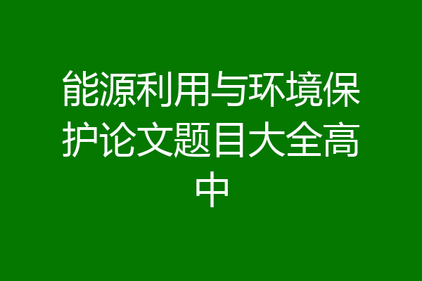 能源利用与环境保护论文题目大全高中