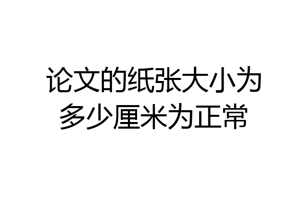 论文的纸张大小为多少厘米为正常