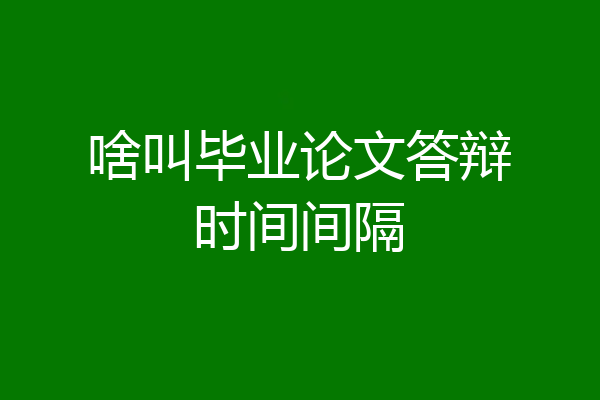 啥叫毕业论文答辩时间间隔