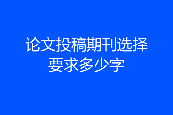 论文投稿期刊选择要求多少字