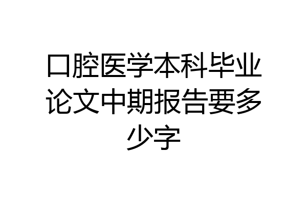 口腔医学本科毕业论文中期报告要多少字