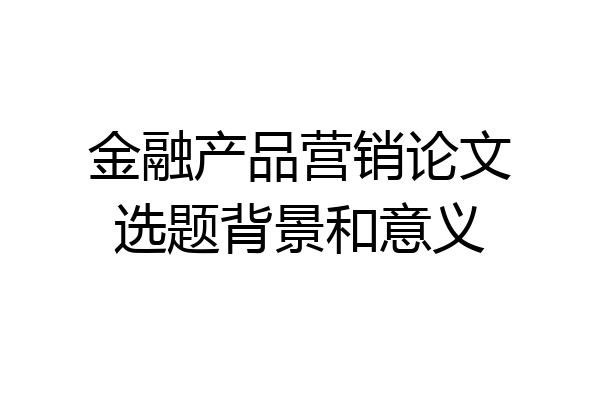 金融产品营销论文选题背景和意义