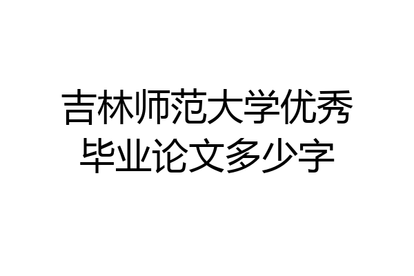 吉林师范大学优秀毕业论文多少字