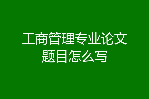 工商管理专业论文题目怎么写