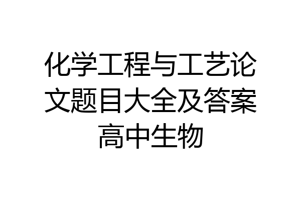 化学工程与工艺论文题目大全及答案高中生物