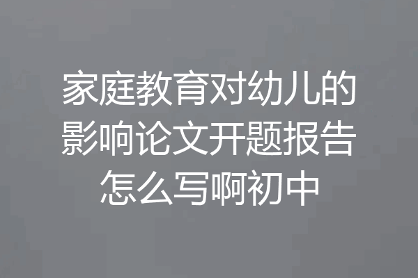 家庭教育对幼儿的影响论文开题报告怎么写啊初中