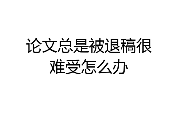 论文总是被退稿很难受怎么办