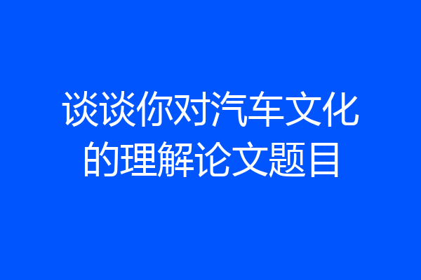 谈谈你对汽车文化的理解论文题目