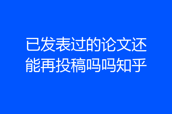 已发表过的论文还能再投稿吗吗知乎