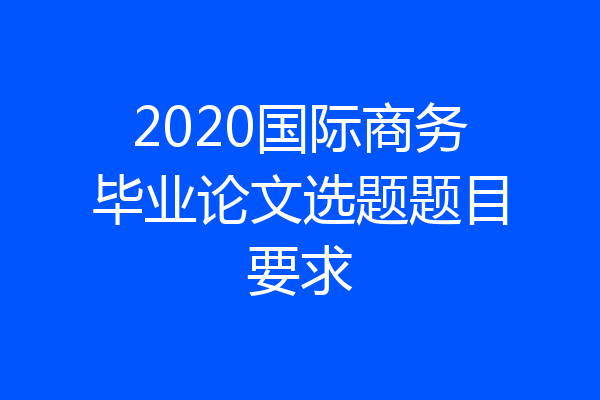2020国际商务毕业论文选题题目要求