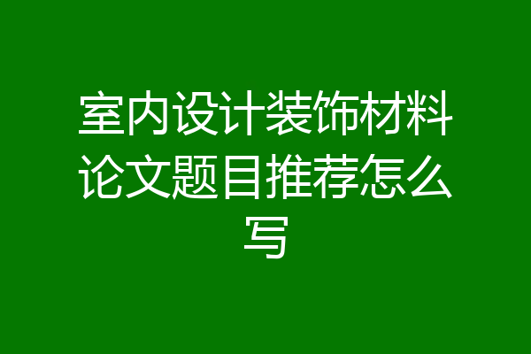 室内设计装饰材料论文题目推荐怎么写