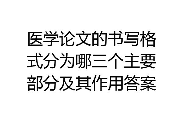 医学论文的书写格式分为哪三个主要部分及其作用答案