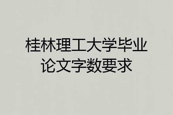 桂林理工大学毕业论文字数要求
