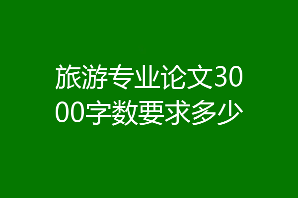 旅游专业论文3000字数要求多少