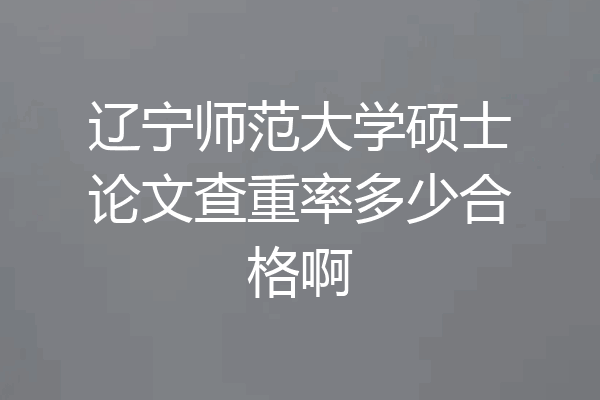 辽宁师范大学硕士论文查重率多少合格啊