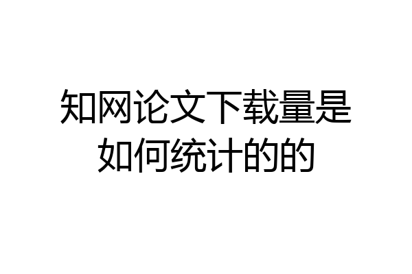 知网论文下载量是如何统计的的