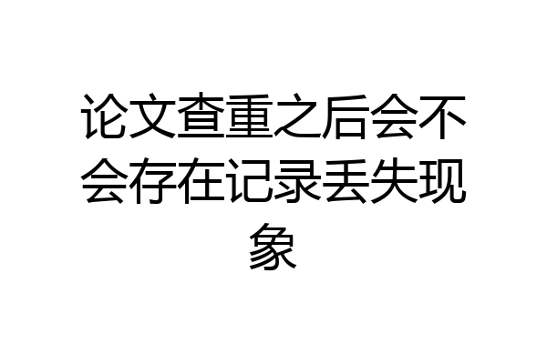 论文查重之后会不会存在记录丢失现象