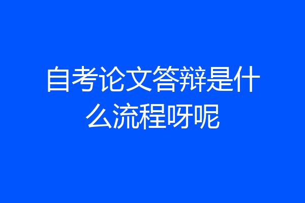 自考论文答辩是什么流程呀呢
