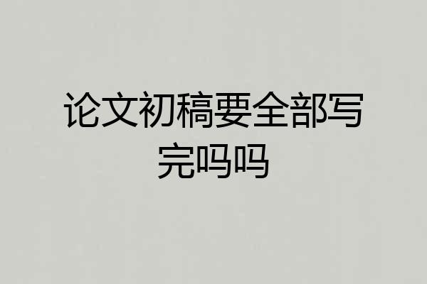 论文初稿要全部写完吗吗