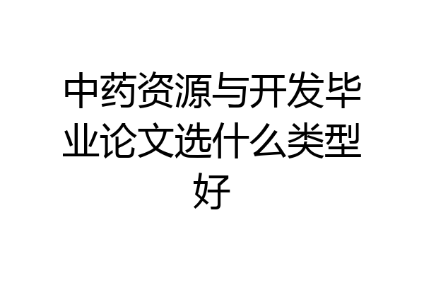 中药资源与开发毕业论文选什么类型好
