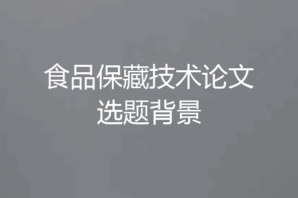 食品保藏技术论文选题背景