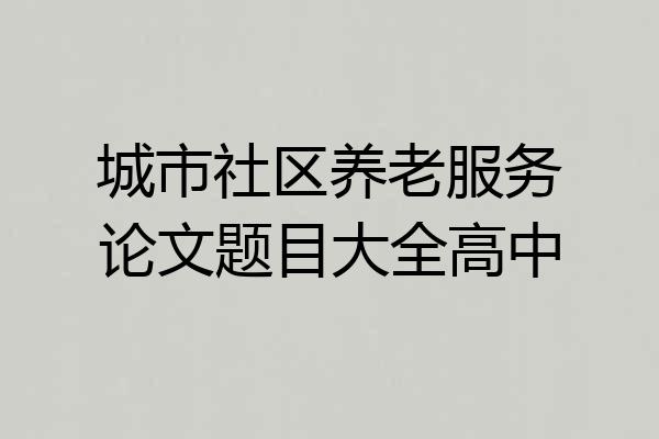 城市社区养老服务论文题目大全高中