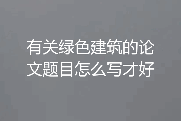 有关绿色建筑的论文题目怎么写才好